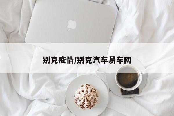 别克疫情/别克汽车易车网