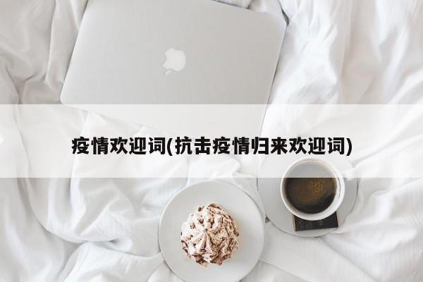疫情欢迎词(抗击疫情归来欢迎词)