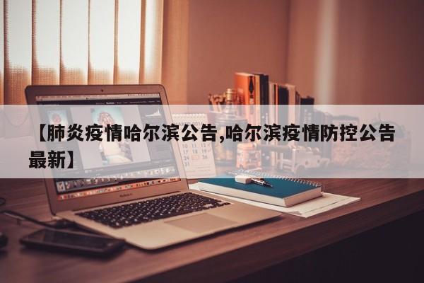 【肺炎疫情哈尔滨公告,哈尔滨疫情防控公告最新】