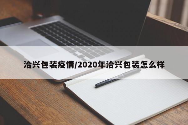 洽兴包装疫情/2020年洽兴包装怎么样
