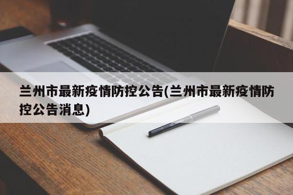 兰州市最新疫情防控公告(兰州市最新疫情防控公告消息)