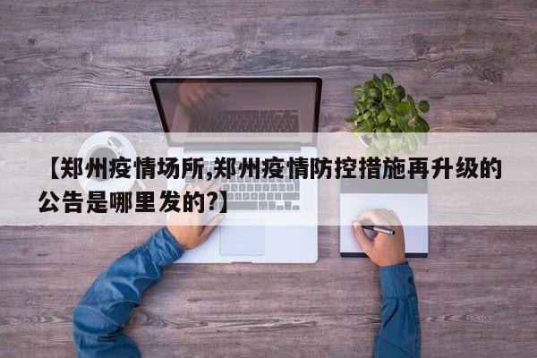 【郑州疫情场所,郑州疫情防控措施再升级的公告是哪里发的?】