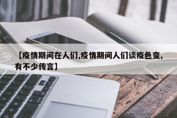 【疫情期间在人们,疫情期间人们谈疫色变,有不少传言】
