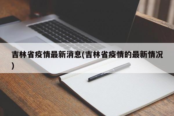 吉林省疫情最新消息(吉林省疫情的最新情况)