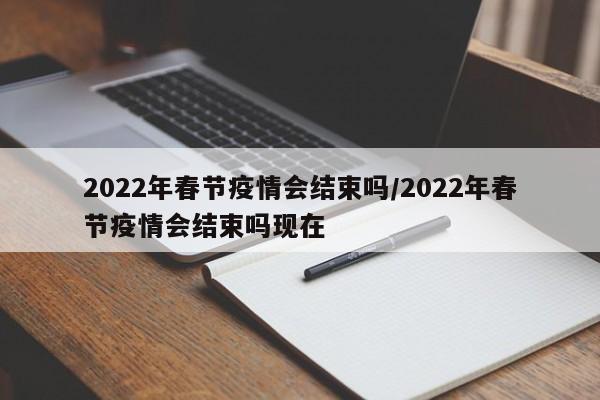2022年春节疫情会结束吗/2022年春节疫情会结束吗现在