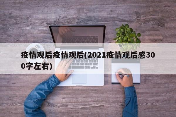 疫情观后疫情观后(2021疫情观后感300字左右)