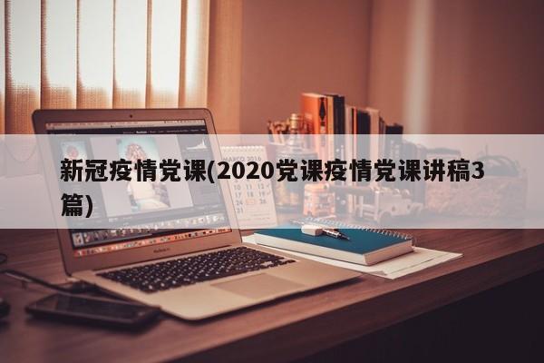 新冠疫情党课(2020党课疫情党课讲稿3篇)