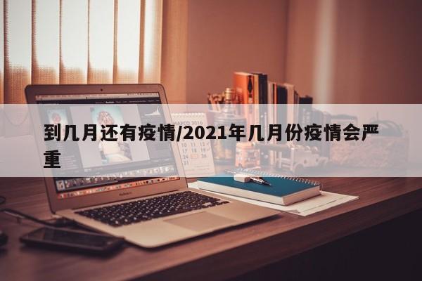 到几月还有疫情/2021年几月份疫情会严重