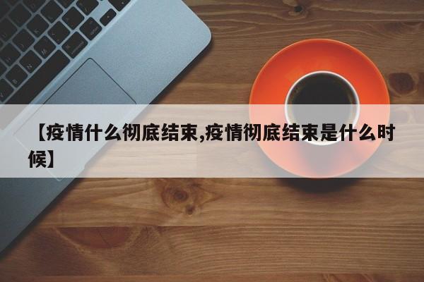 【疫情什么彻底结束,疫情彻底结束是什么时候】