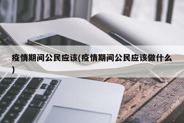 疫情期间公民应该(疫情期间公民应该做什么)