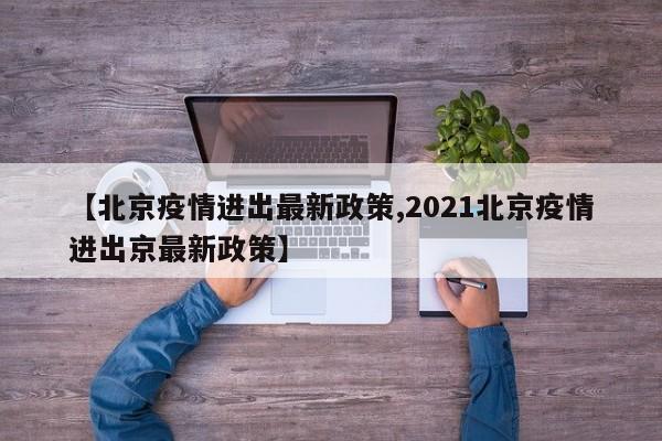 【北京疫情进出最新政策,2021北京疫情进出京最新政策】