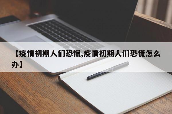 【疫情初期人们恐慌,疫情初期人们恐慌怎么办】