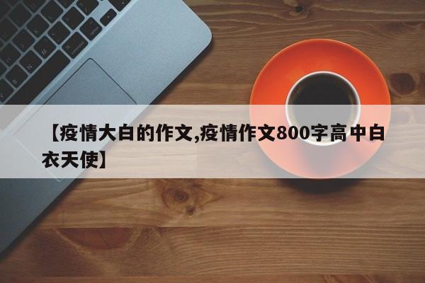 【疫情大白的作文,疫情作文800字高中白衣天使】