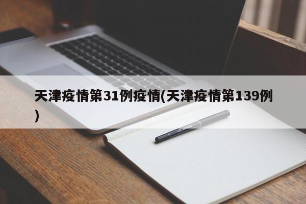 天津疫情第31例疫情(天津疫情第139例)