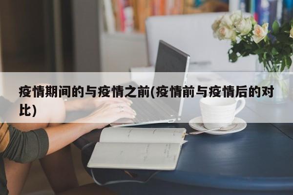 疫情期间的与疫情之前(疫情前与疫情后的对比)