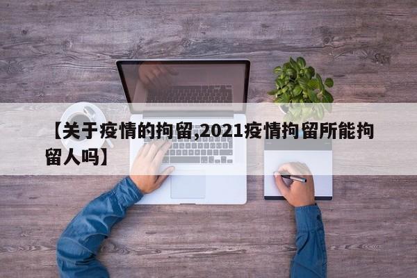 【关于疫情的拘留,2021疫情拘留所能拘留人吗】