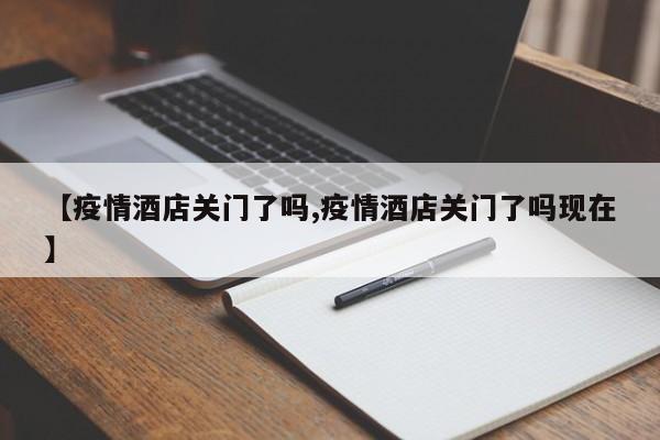【疫情酒店关门了吗,疫情酒店关门了吗现在】