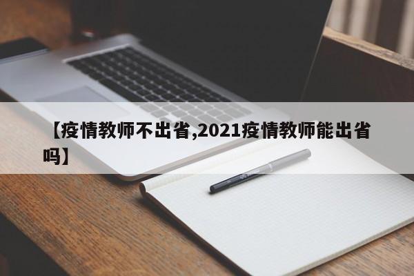 【疫情教师不出省,2021疫情教师能出省吗】