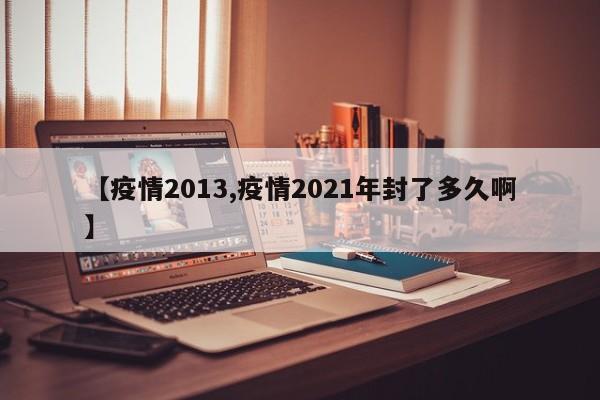 【疫情2013,疫情2021年封了多久啊】