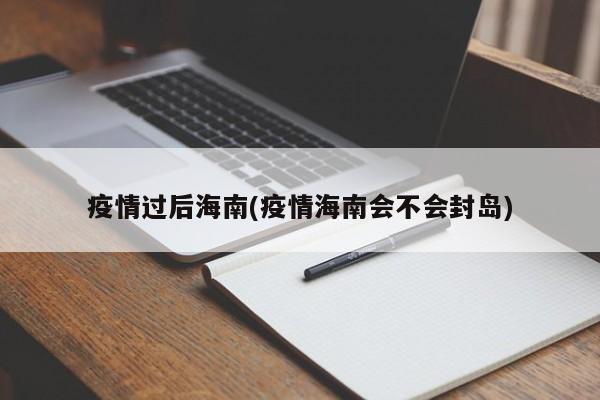 疫情过后海南(疫情海南会不会封岛)