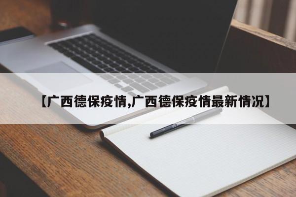 【广西德保疫情,广西德保疫情最新情况】