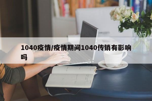 1040疫情/疫情期间1040传销有影响吗